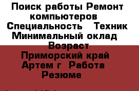 Поиск работы Ремонт компьютеров › Специальность ­ Техник › Минимальный оклад ­ 20 000 › Возраст ­ 25 - Приморский край, Артем г. Работа » Резюме   